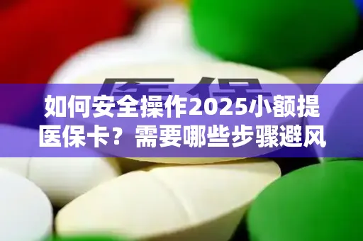 如何安全操作2025小额提医保卡？需要哪些步骤避风险？